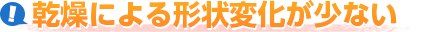 乾燥による形状変化が少ない